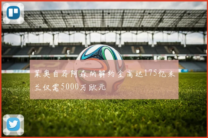 莱奥自荐阿森纳解约金高达175亿米兰仅需5000万欧元