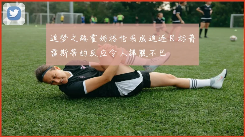 追梦之路霍姆格伦或成追逐目标普雷斯蒂的反应令人捧腹不已