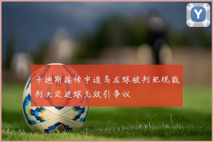 卡迪斯接传中造乌龙球被判犯规裁判决定进球无效引争议