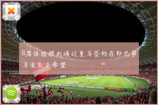 B席体检顺利通过皇马签约在即巴萨马竞失去希望