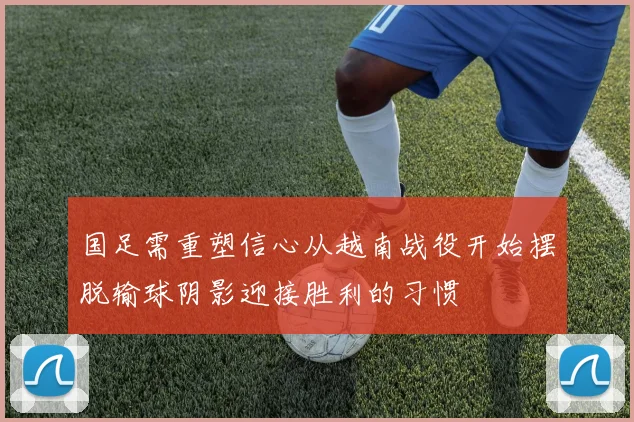 国足需重塑信心从越南战役开始摆脱输球阴影迎接胜利的习惯