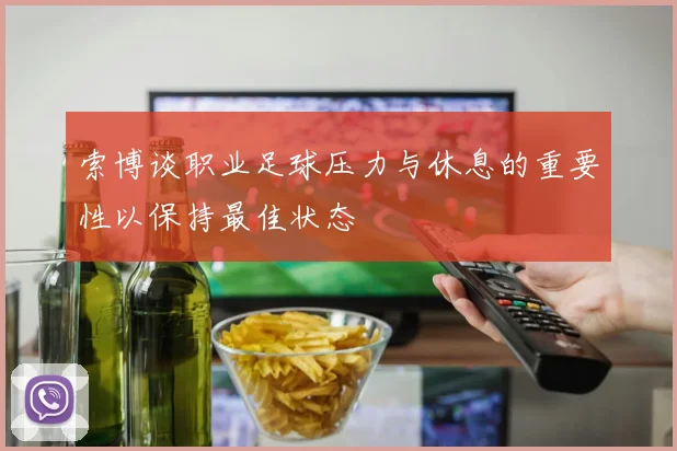 索博谈职业足球压力与休息的重要性以保持最佳状态