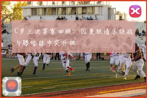 C罗三次罢赛回顾：因曼联请求缺战与滕哈赫冲突升级