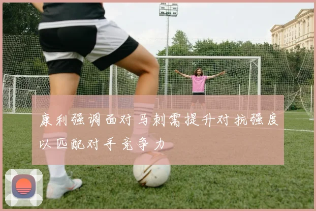 康利强调面对马刺需提升对抗强度以匹配对手竞争力