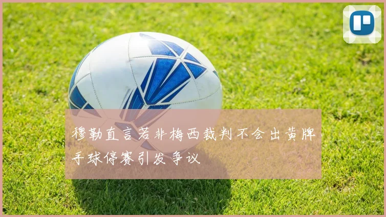穆勒直言若非梅西裁判不会出黄牌手球停赛引发争议