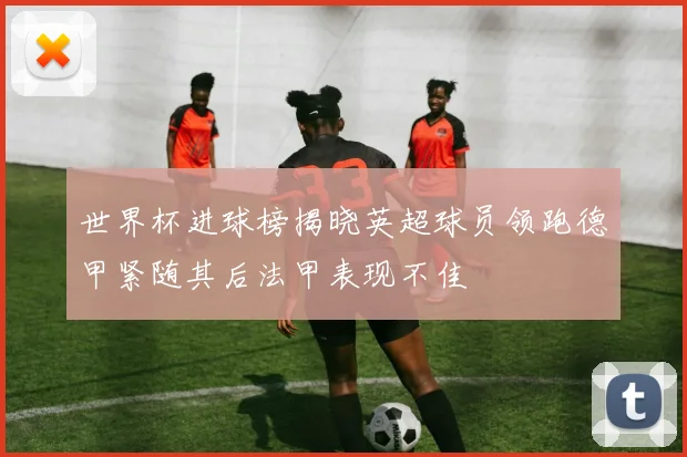 世界杯进球榜揭晓英超球员领跑德甲紧随其后法甲表现不佳