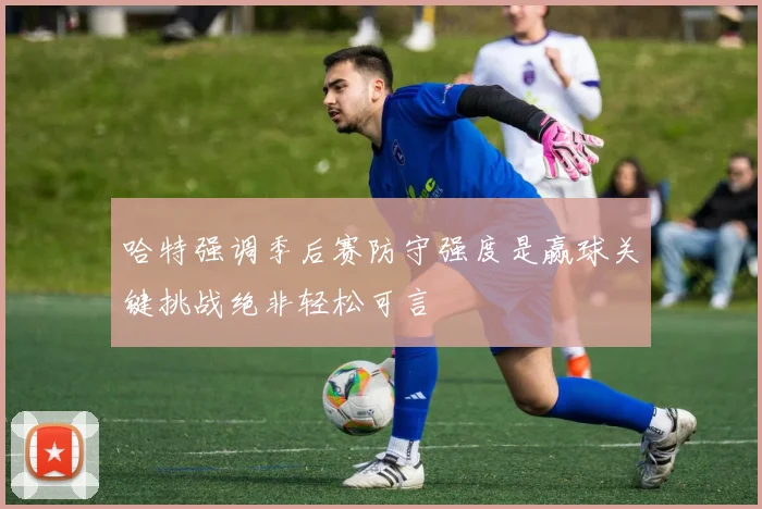 哈特强调季后赛防守强度是赢球关键挑战绝非轻松可言