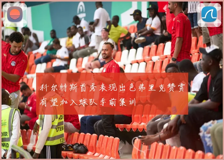 科尔特斯首秀表现出色弗里克赞赏有望加入球队季前集训