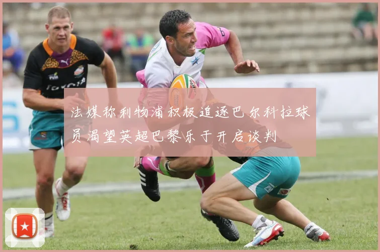 法媒称利物浦积极追逐巴尔科拉球员渴望英超巴黎乐于开启谈判
