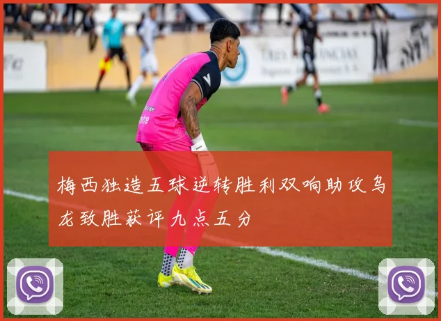 梅西独造五球逆转胜利双响助攻乌龙致胜获评九点五分