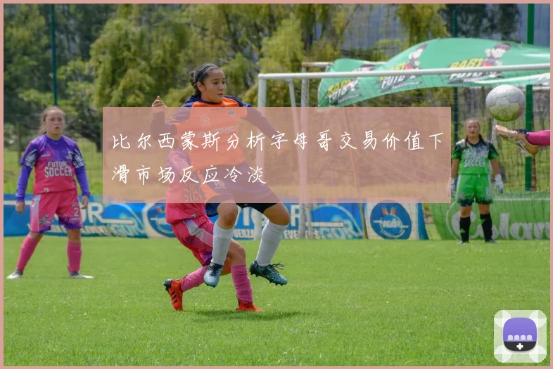 比尔西蒙斯分析字母哥交易价值下滑市场反应冷淡