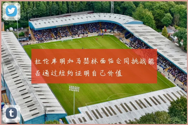 杜伦库明加马瑟林面临合同挑战能否通过短约证明自己价值