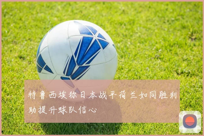 特鲁西埃称日本战平荷兰如同胜利助提升球队信心
