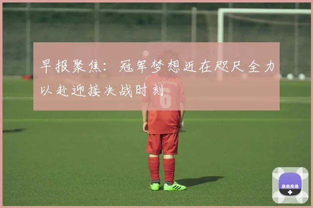 早报聚焦：冠军梦想近在咫尺全力以赴迎接决战时刻