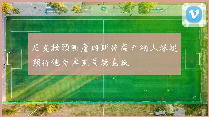 尼克杨预测詹姆斯将离开湖人球迷期待他与库里同场竞技