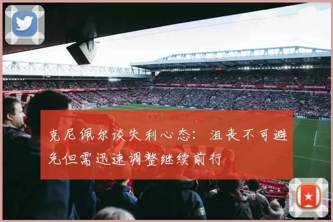 克尼佩尔谈失利心态：沮丧不可避免但需迅速调整继续前行