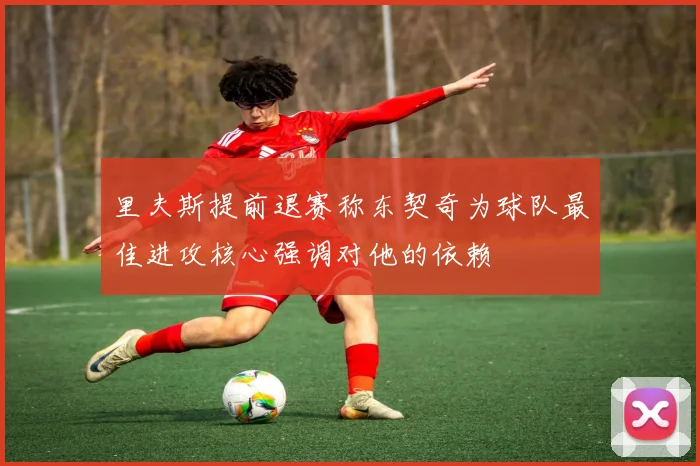 里夫斯提前退赛称东契奇为球队最佳进攻核心强调对他的依赖