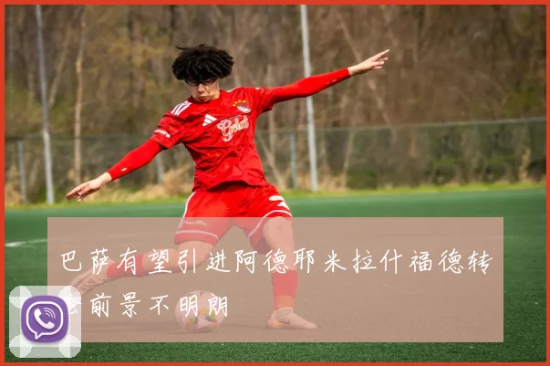 巴萨有望引进阿德耶米拉什福德转会前景不明朗
