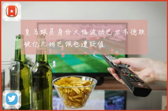 皇马球员身价大幅波动巴尔韦德跌破亿元姆巴佩也遭贬值