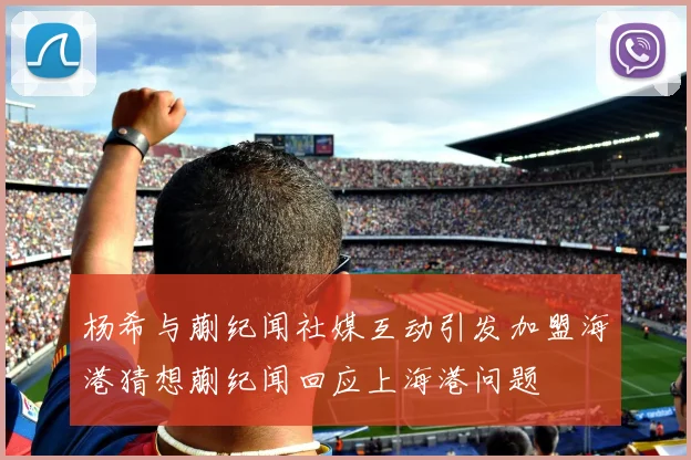 杨希与蒯纪闻社媒互动引发加盟海港猜想蒯纪闻回应上海港问题