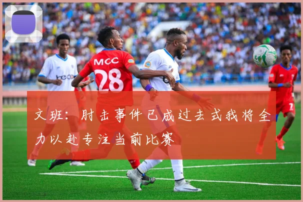 文班：肘击事件已成过去式我将全力以赴专注当前比赛