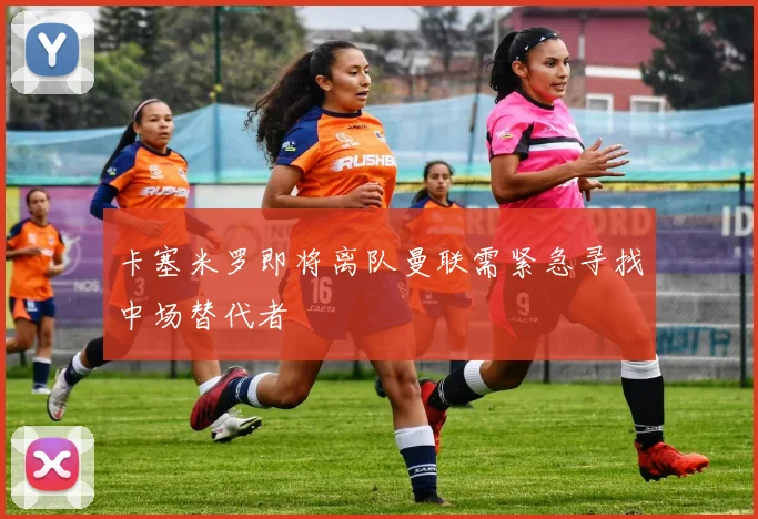 卡塞米罗即将离队曼联需紧急寻找中场替代者