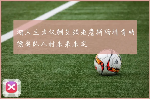 湖人主力仅剩艾顿老詹斯玛特肯纳德离队八村未来未定