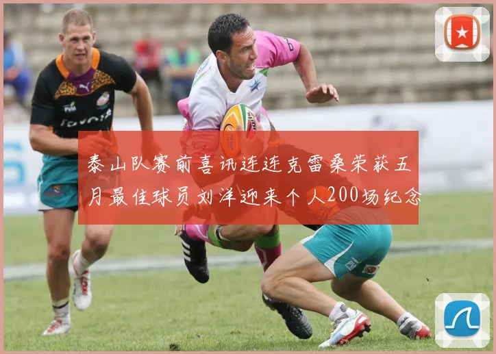泰山队赛前喜讯连连克雷桑荣获五月最佳球员刘洋迎来个人200场纪念球衣
